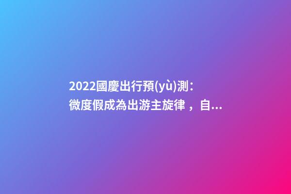 2022國慶出行預(yù)測：微度假成為出游主旋律，自駕游占比近半數(shù)